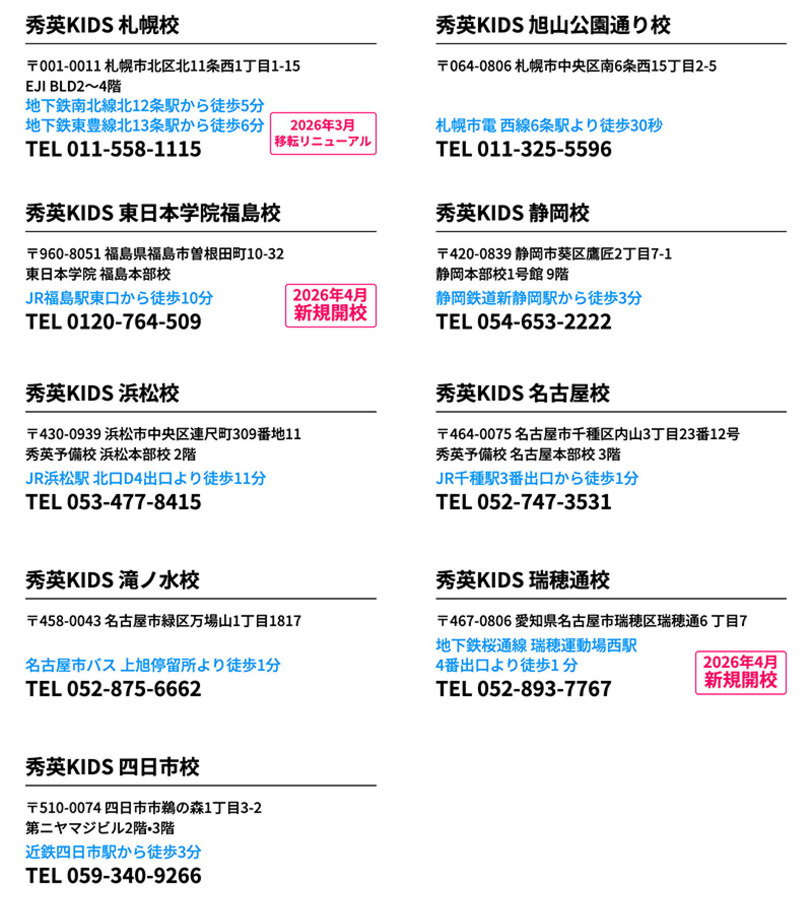 秀英KIDS 札幌校 〒001-0011 札幌市北区北11条西1丁目1-15 EJI BLD2～4階 地下鉄南北線北12条駅から徒歩5分 地下鉄東豊線北13条駅から徒歩6分 2026年3月移転リニューアルTEL 011-558-1115 秀英KIDS 旭山公園通り校 〒064-0806 札幌市中央区南6条西15丁目2-5 札幌市電 西線6条駅より徒歩30秒 TEL 011-325-5596 秀英KIDS 東日本学院福島校〒960-8051 福島県福島市曽根田町10-32東日本学院 福島本部校JR福島駅東口から徒歩10分2026年4月新規開校 TEL 0120-764-509秀英KIDS 静岡校〒420-0839 静岡市葵区鷹匠2丁目7-1静岡本部校1号館 9階静岡鉄道新静岡駅から徒歩3分TEL 054-653-2222秀英KIDS 浜松校〒430-0939 浜松市中央区連尺町309番地11秀英予備校 浜松本部校 2階JR浜松駅 北口D4出口より徒歩11分TEL 053-477-8415 秀英KIDS 名古屋校〒464-0075 名古屋市千種区内山3丁目23番12号秀英予備校 名古屋本部校 3階JR千種駅3番出口から徒歩1分TEL 052-747-3531秀英KIDS 滝ノ水校〒458-0043 名古屋市緑区万場山1丁目1817名古屋市バス 上旭停留所より徒歩1分TEL 052-875-6662秀英KIDS 瑞穂通校〒467-0806 愛知県名古屋市瑞穂区瑞穂通6 丁目7地下鉄桜通線 瑞穂運動場西駅4番出口より徒歩1 分2026年4月新規開校TEL 052-893-7767秀英KIDS 四日市校〒510-0074 四日市市鵜の森1丁目3-2第ニヤマジビル2階•3階近鉄四日市駅から徒歩3分TEL 059-340-9266