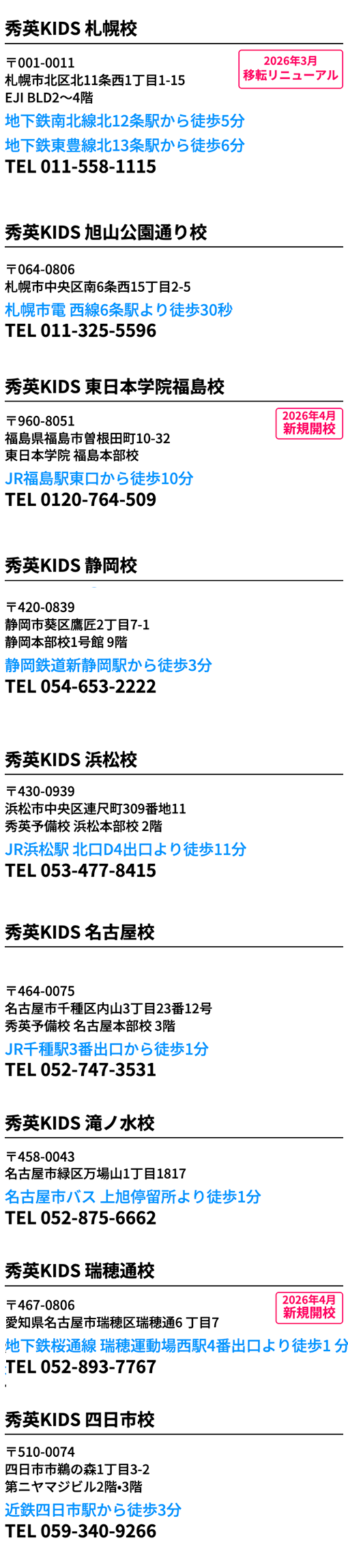 秀英KIDS 札幌校 〒001-0011 札幌市北区北11条西1丁目1-15 EJI BLD2～4階 地下鉄南北線北12条駅から徒歩5分 地下鉄東豊線北13条駅から徒歩6分 2026年3月移転リニューアルTEL 011-558-1115 秀英KIDS 旭山公園通り校 〒064-0806 札幌市中央区南6条西15丁目2-5 札幌市電 西線6条駅より徒歩30秒 TEL 011-325-5596 秀英KIDS 東日本学院福島校〒960-8051 福島県福島市曽根田町10-32東日本学院 福島本部校JR福島駅東口から徒歩10分2026年4月新規開校 TEL 0120-764-509秀英KIDS 静岡校〒420-0839 静岡市葵区鷹匠2丁目7-1静岡本部校1号館 9階静岡鉄道新静岡駅から徒歩3分TEL 054-653-2222秀英KIDS 浜松校〒430-0939 浜松市中央区連尺町309番地11秀英予備校 浜松本部校 2階JR浜松駅 北口D4出口より徒歩11分TEL 053-477-8415 秀英KIDS 名古屋校〒464-0075 名古屋市千種区内山3丁目23番12号秀英予備校 名古屋本部校 3階JR千種駅3番出口から徒歩1分TEL 052-747-3531秀英KIDS 滝ノ水校〒458-0043 名古屋市緑区万場山1丁目1817名古屋市バス 上旭停留所より徒歩1分TEL 052-875-6662秀英KIDS 瑞穂通校〒467-0806 愛知県名古屋市瑞穂区瑞穂通6 丁目7地下鉄桜通線 瑞穂運動場西駅4番出口より徒歩1 分2026年4月新規開校TEL 052-893-7767秀英KIDS 四日市校〒510-0074 四日市市鵜の森1丁目3-2第ニヤマジビル2階•3階近鉄四日市駅から徒歩3分 TEL 059-340-9266